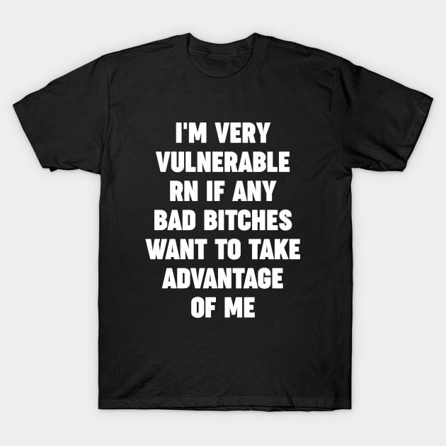 I'm very vulnerable rn if any bad bitches want to take advantage of me T-Shirt by ShinyTeegift